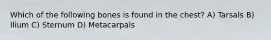 Which of the following bones is found in the chest? A) Tarsals B) Ilium C) Sternum D) Metacarpals