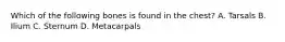 Which of the following bones is found in the​ chest? A. Tarsals B. Ilium C. Sternum D. Metacarpals