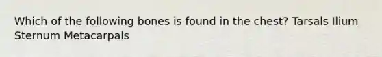 Which of the following bones is found in the chest? Tarsals Ilium Sternum Metacarpals