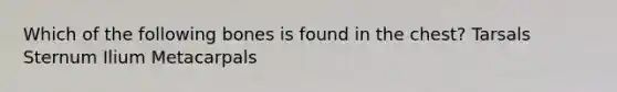 Which of the following bones is found in the chest? Tarsals Sternum Ilium Metacarpals