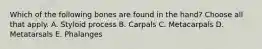 Which of the following bones are found in the hand? Choose all that apply. A. Styloid process B. Carpals C. Metacarpals D. Metatarsals E. Phalanges