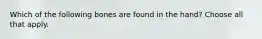 Which of the following bones are found in the hand? Choose all that apply.