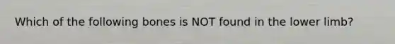 Which of the following bones is NOT found in the <a href='https://www.questionai.com/knowledge/kF4ILRdZqC-lower-limb' class='anchor-knowledge'>lower limb</a>?