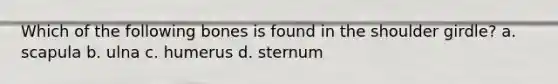 Which of the following bones is found in the shoulder girdle? a. scapula b. ulna c. humerus d. sternum