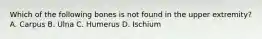 Which of the following bones is not found in the upper extremity? A. Carpus B. Ulna C. Humerus D. Ischium