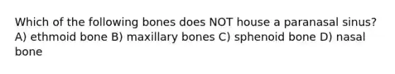 Which of the following bones does NOT house a paranasal sinus? A) ethmoid bone B) maxillary bones C) sphenoid bone D) nasal bone