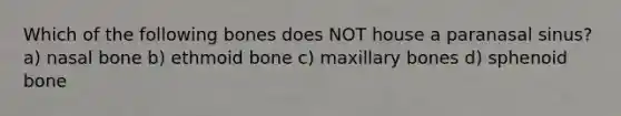 Which of the following bones does NOT house a paranasal sinus? a) nasal bone b) ethmoid bone c) maxillary bones d) sphenoid bone