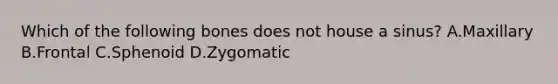 Which of the following bones does not house a sinus? A.Maxillary B.Frontal C.Sphenoid D.Zygomatic