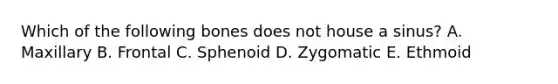 Which of the following bones does not house a sinus? A. Maxillary B. Frontal C. Sphenoid D. Zygomatic E. Ethmoid