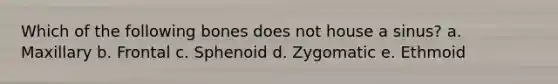 Which of the following bones does not house a sinus? a. Maxillary b. Frontal c. Sphenoid d. Zygomatic e. Ethmoid