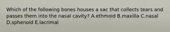 Which of the following bones houses a sac that collects tears and passes them into the nasal cavity? A.ethmoid B.maxilla C.nasal D.sphenoid E.lacrimal