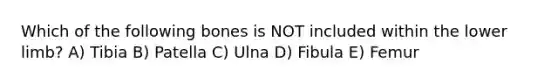 Which of the following bones is NOT included within the <a href='https://www.questionai.com/knowledge/kF4ILRdZqC-lower-limb' class='anchor-knowledge'>lower limb</a>? A) Tibia B) Patella C) Ulna D) Fibula E) Femur