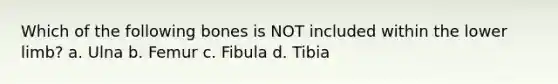 Which of the following bones is NOT included within the lower limb? a. Ulna b. Femur c. Fibula d. Tibia