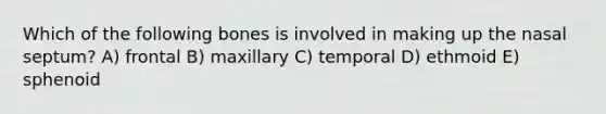 Which of the following bones is involved in making up the nasal septum? A) frontal B) maxillary C) temporal D) ethmoid E) sphenoid