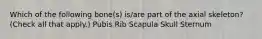 Which of the following bone(s) is/are part of the axial skeleton? (Check all that apply.) Pubis Rib Scapula Skull Sternum