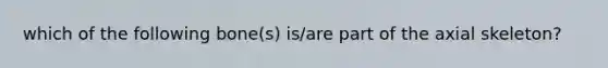 which of the following bone(s) is/are part of the axial skeleton?