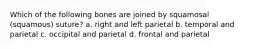 Which of the following bones are joined by squamosal (squamous) suture? a. right and left parietal b. temporal and parietal c. occipital and parietal d. frontal and parietal