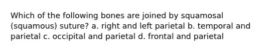 Which of the following bones are joined by squamosal (squamous) suture? a. right and left parietal b. temporal and parietal c. occipital and parietal d. frontal and parietal