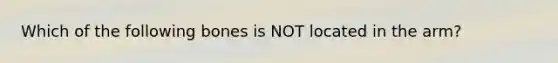 Which of the following bones is NOT located in the arm?