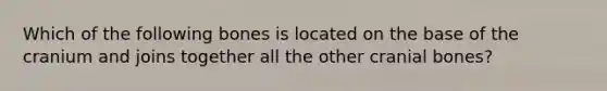 Which of the following bones is located on the base of the cranium and joins together all the other cranial bones?