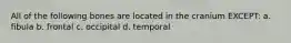 All of the following bones are located in the cranium EXCEPT: a. fibula b. frontal c. occipital d. temporal