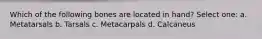 Which of the following bones are located in hand? Select one: a. Metatarsals b. Tarsals c. Metacarpals d. Calcaneus