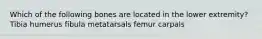 Which of the following bones are located in the lower extremity? Tibia humerus fibula metatarsals femur carpals