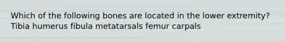 Which of the following bones are located in the lower extremity? Tibia humerus fibula metatarsals femur carpals