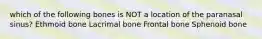 which of the following bones is NOT a location of the paranasal sinus? Ethmoid bone Lacrimal bone Frontal bone Sphenoid bone