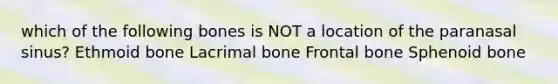 which of the following bones is NOT a location of the paranasal sinus? Ethmoid bone Lacrimal bone Frontal bone Sphenoid bone