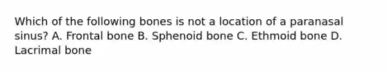 Which of the following bones is not a location of a paranasal sinus? A. Frontal bone B. Sphenoid bone C. Ethmoid bone D. Lacrimal bone