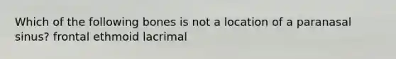 Which of the following bones is not a location of a paranasal sinus? frontal ethmoid lacrimal