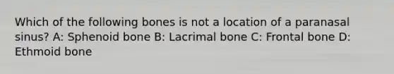 Which of the following bones is not a location of a paranasal sinus? A: Sphenoid bone B: Lacrimal bone C: Frontal bone D: Ethmoid bone