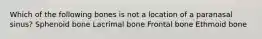 Which of the following bones is not a location of a paranasal sinus? Sphenoid bone Lacrimal bone Frontal bone Ethmoid bone