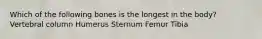 Which of the following bones is the longest in the body? Vertebral column Humerus Sternum Femur Tibia