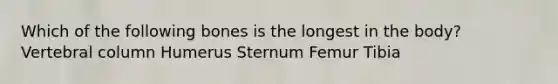 Which of the following bones is the longest in the body? Vertebral column Humerus Sternum Femur Tibia