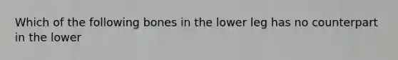 Which of the following bones in the lower leg has no counterpart in the lower