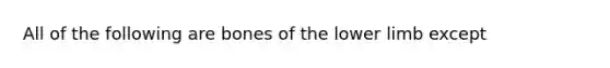 All of the following are bones of the <a href='https://www.questionai.com/knowledge/kF4ILRdZqC-lower-limb' class='anchor-knowledge'>lower limb</a> except