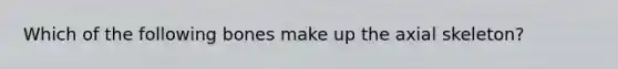 Which of the following bones make up the axial skeleton?