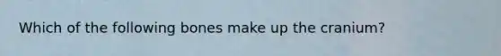 Which of the following bones make up the cranium?