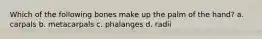 Which of the following bones make up the palm of the hand? a. carpals b. metacarpals c. phalanges d. radii