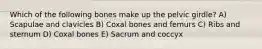 Which of the following bones make up the pelvic girdle? A) Scapulae and clavicles B) Coxal bones and femurs C) Ribs and sternum D) Coxal bones E) Sacrum and coccyx