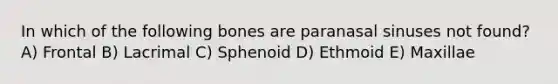 In which of the following bones are paranasal sinuses not found? A) Frontal B) Lacrimal C) Sphenoid D) Ethmoid E) Maxillae