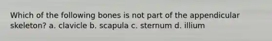 Which of the following bones is not part of the appendicular skeleton? a. clavicle b. scapula c. sternum d. illium