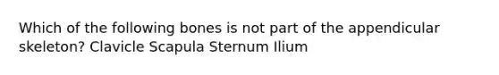 Which of the following bones is not part of the appendicular skeleton? Clavicle Scapula Sternum Ilium