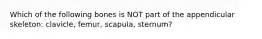 Which of the following bones is NOT part of the appendicular skeleton: clavicle, femur, scapula, sternum?