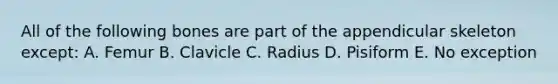 All of the following bones are part of the appendicular skeleton except: A. Femur B. Clavicle C. Radius D. Pisiform E. No exception