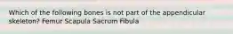 Which of the following bones is not part of the appendicular skeleton? Femur Scapula Sacrum Fibula