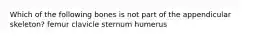 Which of the following bones is not part of the appendicular skeleton? femur clavicle sternum humerus