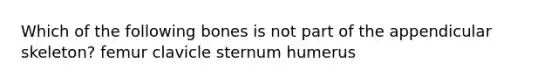 Which of the following bones is not part of the appendicular skeleton? femur clavicle sternum humerus